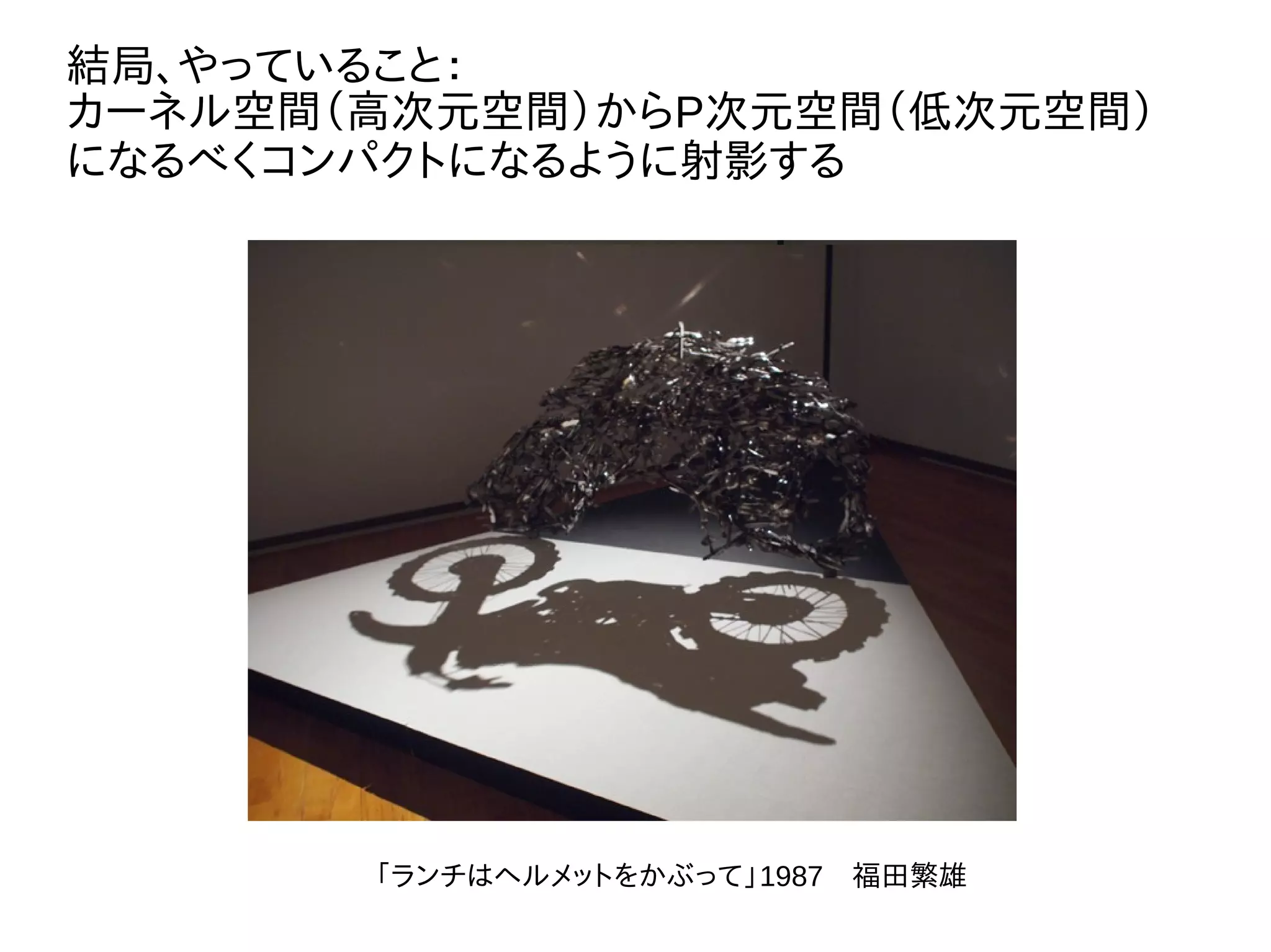 結局、やっていること：
カーネル空間（高次元空間）からP次元空間（低次元空間）
になるべくコンパクトになるように射影する
「ランチはヘルメットをかぶって」1987　福田繁雄
 