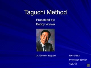 Taguchi Method
   Presented by:
   Bobby Wyrwa




   Dr. Genichi Taguchi   IE672-852
                         Professor Bernier
                         4/25/12
 