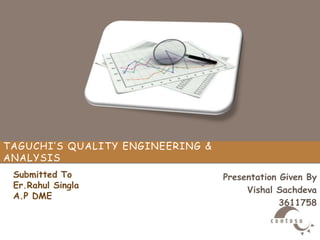 TAGUCHI’S QUALITY ENGINEERING &
ANALYSIS
Presentation Given By
Vishal Sachdeva
3611758
Submitted To
Er.Rahul Singla
A.P DME
 