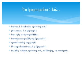 Ես կարողանում եմ...


∗   կարդալ և հասկանալ պատմությունը:
∗   բնութագրել և նկարագրել:
∗   կատարել առաջադրանքներ:
∗   նախադասությունները ընդարձակել:
∗   պատասխանել հարցերին:
∗   հեքիաթը համառոտել և ընդարձակել:
∗   հորինել հեքիաթ, պատմություն, ոտանավոր, շուտասելուկ:
 