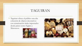 TAGUIRAN
• Taguiran ofrece al público una alta
colección de objetos decorativos
con tematización árabe importados
desde países como Egipto y
Marruecos.
 