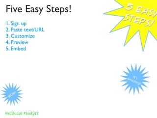 Five Easy Steps!     5 e
                         asy
                     ste
1. Sign up               ps!
2. Paste text/URL
3. Customize
4. Preview
5. Embed




                     am It’s
                       azi
                           ng!


    W!
 WO




@billselak #tmky11
 