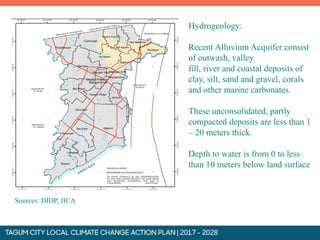 Hydrogeology:
Recent Alluvium Acquifer consist
of outwash, valley
fill, river and coastal deposits of
clay, silt, sand and gravel, corals
and other marine carbonates.
These unconsolidated, partly
compacted deposits are less than 1
– 20 meters thick.
Depth to water is from 0 to less
than 10 meters below land surface
Sources: DIDP, JICA
 