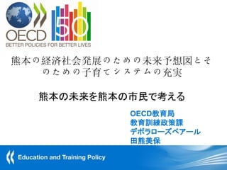 熊本の経済社会発展のための未来予想図とそ
   のための子育てシステムの充実

  熊本の未来を熊本の市民で考える
           OECD教育局
           教育訓練政策課
           デボラローズベアール
           田熊美保
 