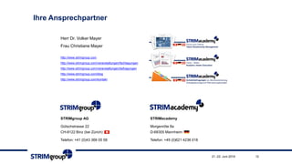 Ihre Ansprechpartner
1221.-22. Juni 2018
STRIMgroup AG
Gütschstrasse 22
CH-8122 Binz (bei Zürich)
Telefon: +41 (0)43 366 05 58
STRIMacademy
Morgenröte 8a
D-68305 Mannheim
Telefon: +49 (0)621 4236 018
Herr Dr. Volker Mayer
Frau Christiane Mayer
http://www.strimgroup.com
http://www.strimgroup.com/veranstaltungen/fachtagungen
http://www.strimgroup.com/veranstaltungen/befragungen
http://www.strimgroup.com/blog
http://www.strimgroup.com/kontakt
 