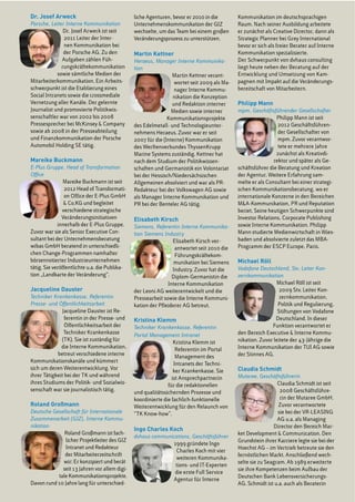 Dr. Josef Arweck
Porsche, Leiter Interne Kommunikation
Dr. Josef Arweck ist seit
2011 Leiter der Inter-
nen Kommunikation bei
der Porsche AG. Zu den
Aufgaben zählen Füh-
rungskräftekommunikation
sowie sämtliche Medien der
Mitarbeiterkommunikation. Ein Arbeits-
schwerpunkt ist die Etablierung eines
Social Intranets sowie die crossmediale
Vernetzung aller Kanäle. Der gelernte
Journalist und promovierte Politikwis-
senschaftler war von 2002 bis 2008
Pressesprecher bei McKinsey & Company
sowie ab 2008 in der Presseabteilung
und Finanzkommunikation der Porsche
Automobil Holding SE tätig.
Mareike Buckmann
E-Plus Gruppe, Head of Transformation
Office
Mareike Buckmann ist seit
2012 Head of Transformati-
on Office der E-Plus GmbH
& Co.KG und begleitet
verschiedene strategische
Veränderungsinitiativen
innerhalb der E-Plus Gruppe.
Zuvor war sie als Senior Executive Con-
sultant bei der Unternehmensberatung
wibas GmbH beratend in unterschiedli-
chen Change-Programmen namhafter
börsennotierter Industrieunternehmen
tätig. Sie veröffentlichte u.a. die Publika-
tion „Landkarte der Veränderung“.
Jacqueline Dauster
Techniker Krankenkasse, Referentin
Presse- und Öffentlichkeitsarbeit
Jacqueline Dauster ist Re-
ferentin in der Presse- und
Öffentlichkeitsarbeit der
Techniker Krankenkasse
(TK). Sie ist zuständig für
die Interne Kommunikation,
betreut verschiedene interne
Kommunikationskanäle und kümmert
sich um deren Weiterentwicklung. Vor
ihrer Tätigkeit bei der TK und während
ihres Studiums der Politik- und Sozialwis-
senschaft war sie journalistisch tätig.
Roland Großmann
Deutsche Gesellschaft für Internationale
Zusammenarbeit (GIZ), Interne Kommu-
nikation
Roland Großmann ist fach-
licher Projektleiter des GIZ
Intranet und Redakteur
der Mitarbeiterzeitschrift
wir: Er konzipiert und berät
seit 13 Jahren vor allem digi-
tale Kommunikationsprojekte.
Davon rund 10 Jahre lang für unterschied-
liche Agenturen, bevor er 2010 in die
Unternehmenskommunikation der GIZ
wechselte, um das Team bei einem großen
Veränderungsprozess zu unterstützen.
Martin Kettner
Heraeus, Manager Interne Kommunika-
tion
Martin Kettner verant-
wortet seit 2009 als Ma-
nager Interne Kommu-
nikation die Konzeption
und Redaktion interner
Medien sowie interner
Kommunikationsprojekte
des Edelmetall- und Technologieunter-
nehmens Heraeus. Zuvor war er seit
2007 für die (Interne) Kommunikation
des Werftenverbundes ThyssenKrupp
Marine Systems zuständig. Kettner hat
nach dem Studium der Politikwissen-
schaften und Germanistik ein Volontariat
bei der Hessisch/Niedersächsischen
Allgemeinen absolviert und war als PR-
Redakteur bei der Volkswagen AG sowie
als Manager Interne Kommunikation und
PR bei der Benteler AG tätig.
Elisabeth Kirsch
Siemens, Referentin Interne Kommunika-
tion Siemens Industry
Elisabeth Kirsch ver-
antwortet seit 2010 die
Führungskräftekom-
munikation bei Siemens
Industry. Zuvor hat die
Diplom-Germanistin die
Interne Kommunikation
der Leoni AG weiterentwickelt und die
Pressearbeit sowie die Interne Kommuni-
kation der Pfleiderer AG betreut.
Kristina Klemm
Techniker Krankenkasse, Referentin
Portal Management Intranet
Kristina Klemm ist
Referentin im Portal
Management des
Intranets der Techni-
ker Krankenkasse. Sie
ist Ansprechpartnerin
für die redaktionellen
und qualitätssichernden Prozesse und
koordinierte die fachlich-funktionelle
Weiterentwicklung für den Relaunch von
“TK Know-how”.
Ingo Charles Koch
dvhaus communications, Geschäftsführer
1999 gründete Ingo
Charles Koch mit vier
weiteren Kommunika-
tions- und IT-Experten
die erste Full Service
Agentur für Interne
Kommunikation im deutschsprachigen
Raum. Nach seiner Ausbildung arbeitete
er zunächst als Creative Director, dann als
Strategic Planner bei Grey International
bevor er sich als freier Berater auf Interne
Kommunikation spezialisierte.
Der Schwerpunkt von dvhaus consulting
liegt heute neben der Beratung auf der
Entwicklung und Umsetzung von Kam-
pagnen mit Impakt auf die Veränderungs-
bereitschaft von Mitarbeitern.
Philipp Mann
mpm, Geschäftsführender Gesellschafter
Philipp Mann ist seit
2012 Geschäftsführen-
der Gesellschafter von
mpm. Zuvor verantwor-
tete er mehrere Jahre
zunächst als Kreativdi-
rektor und später als Ge-
schäftsführer die Beratung und Kreation
der Agentur. Weitere Erfahrung sam-
melte er als Consultant bei einer strategi-
schen Kommunikationsberatung, wo er
internationale Konzerne in den Bereichen
M&A-Kommunikation, PR und Reputation
beriet. Seine heutigen Schwerpunkte sind
Investor Relations, Corporate Publishing
sowie Interne Kommunikation. Philipp
Mann studierte Medienwirtschaft in Wies-
baden und absolvierte zuletzt das MBA-
Programm der ESCP Europe, Paris.
Michael Röll
Vodafone Deutschland, Stv. Leiter Kon-
zernkommunikation
Michael Röll ist seit
2009 Stv. Leiter Kon-
zernkommunikation,
Politik und Regulierung,
Stiftungen von Vodafone
Deutschland. In dieser
Funktion verantwortet er
den Bereich Executive & Interne Kommu-
nikation. Zuvor leitete der 43-Jährige die
Interne Kommunikation der TUI AG sowie
der Stinnes AG.
Claudia Schmidt
Mutaree, Geschäftsführerin
Claudia Schmidt ist seit
2008 Geschäftsführe-
rin der Mutaree GmbH.
Zuvor verantwortete
sie bei der VR-LEASING
AG u.a. als Managing
Director den Bereich Mar-
ket Development & Communication. Den
Grundstein ihrer Karriere legte sie bei der
Hoechst AG – im Vertrieb betreute sie den
fernöstlichen Markt. Anschließend wech-
selte sie zu Seagram. Ab 1989 erweiterte
sie ihre Kompetenzen beim Aufbau der
Deutschen Bank Lebensversicherungs-
AG. Schmidt ist u.a. auch als Beraterin
 
