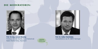 DIE MODERATOREN: 
Prof. Dr.-Ing. Lennart Brumby 
Professor, Fakultät Technik, Duale Hochschule 
Baden-Württemberg, Mannheim 
Prof. Dr. Volker Steinhübel, 
Geballte Geschäftsführer der IFC EBERT, Nürtingen 
Erfahrung 
 