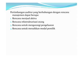 Pertimbangan auditor yang berhubungan dengan rencana
   manajemen dapat berupa:
1. Rencana menjual aktiva
2. Rencana rekstrukturisasi utang
3. Rencana untuk mengurangi pengeluaran
4. Rencana untuk menaikkan modal pemilik
 