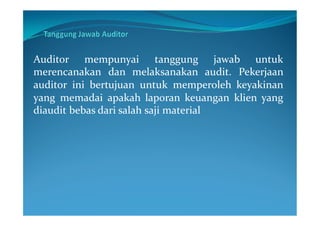 Auditor mempunyai tanggung jawab untuk
merencanakan dan melaksanakan audit. Pekerjaan
auditor ini bertujuan untuk memperoleh keyakinan
yang memadai apakah laporan keuangan klien yang
diaudit bebas dari salah saji material
 