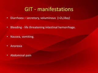 GIT - manifestations
• Diarrhoea – secretory, voluminous (>2L/day)
• Bleeding - life threatening intestinal hemorrhage.
• Nausea, vomiting.
• Anorexia
• Abdominal pain
 