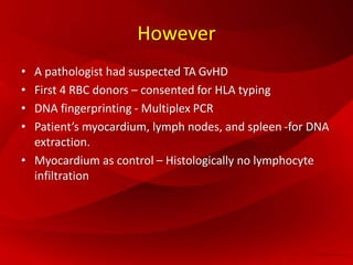 However
• A pathologist had suspected TA GvHD
• First 4 RBC donors – consented for HLA typing
• DNA fingerprinting - Multiplex PCR
• Patient’s myocardium, lymph nodes, and spleen -for DNA
extraction.
• Myocardium as control – Histologically no lymphocyte
infiltration
 