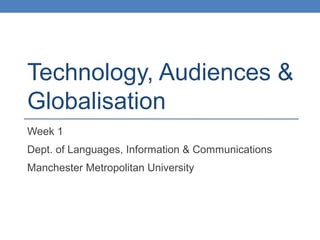 Technology, Audiences & 
Globalisation 
Week 1 
Dept. of Languages, Information & Communications 
Manchester Metropolitan University 
 