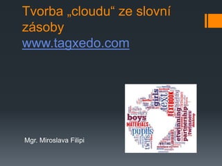Tvorba „cloudu“ ze slovní
zásoby
www.tagxedo.com
Mgr. Miroslava Filipi
 
