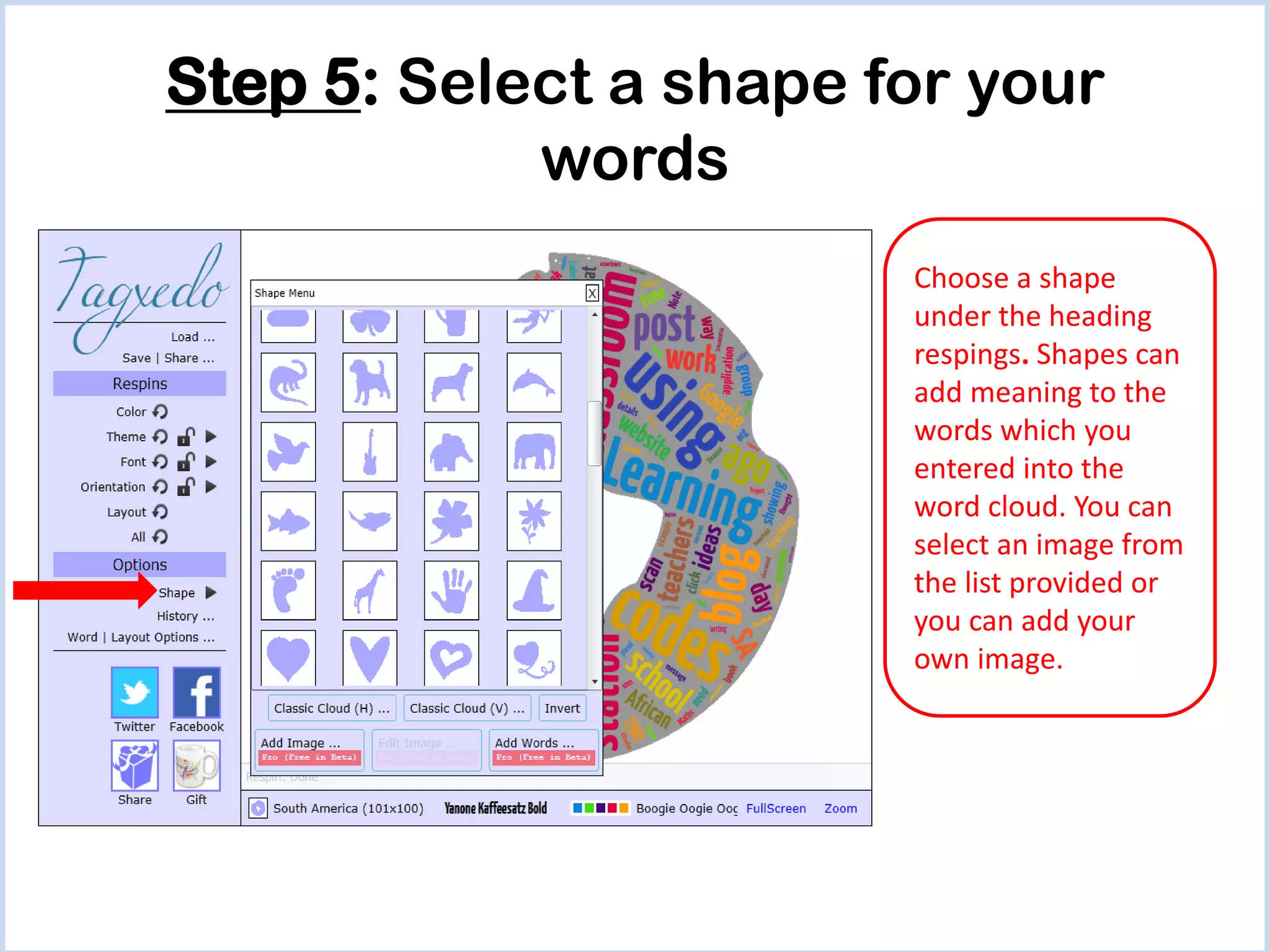Step 5: Select a shape for your
words
Choose a shape
under the heading
respings. Shapes can
add meaning to the
words which you
entered into the
word cloud. You can
select an image from
the list provided or
you can add your
own image.

 