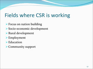   CSR in a Developing Country( India):  Fields where CSR is working Focus on nation building Socio-economic development Rural development Employment Education Community support 