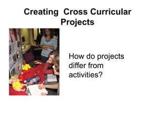 Creating  Cross Curricular Projects How do projects differ from activities? 