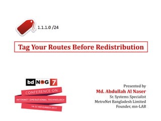 Tag Your Routes Before Redistribution
Presented by
Md. Abdullah Al Naser
Sr. Systems Specialist
MetroNet Bangladesh Limited
Founder, mn-LAB
 