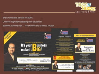 Brief: Promotional activities for BMPS.
Creatives: Right from designing entry coupons to
Standees, banners bags... We extended end-to-end ad solution.
 