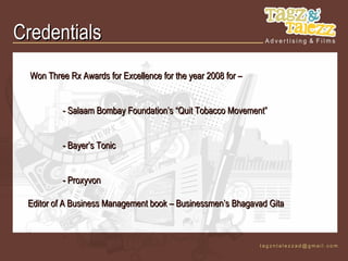 Credentials
  Won Three Rx Awards for Excellence for the year 2008 for –


          - Salaam Bombay Foundation’s “Quit Tobacco Movement”


          - Bayer’s Tonic


          - Proxyvon

 Editor of A Business Management book – Businessmen’s Bhagavad Gita
 