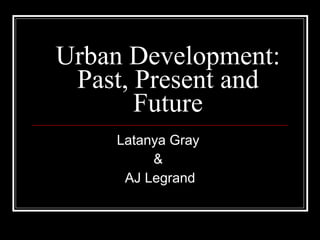 Urban Development: Past, Present and Future Latanya Gray  &  AJ Legrand 