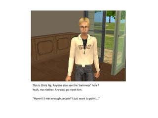 This is Chris Ng. Anyone else see the ‘twinness’ here?Yeah, me niether. Anyway, go meet him.“Haven’t I met enough people? I just want to paint….”