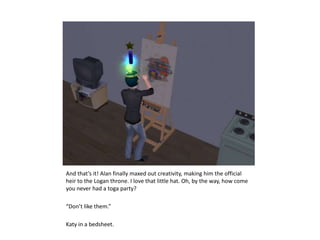 And that’s it! Alan finally maxed out creativity, making him the official heir to the Logan throne. I love that little hat. Oh, by the way, how come you never had a toga party?“Don’t like them.”Katy in a bedsheet.