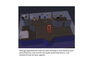 Although apparently the novel he’s been working on since freshman year paid off big time. And sorry for the stupid, build mode picture. I just wanted to show the basic upgrade.