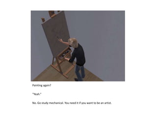 Painting again?“Yeah.”No. Go study mechanical. You need it if you want to be an artist.