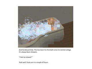 And he did just that. This has been his first bath since he started college. It’s always been showers.“I feel so relaxed~”Yeah well, finals are in a couple of hours.