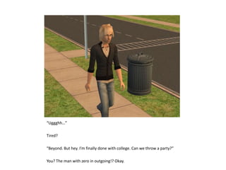 “Uggghh…”Tired?“Beyond. But hey. I’m finally done with college. Can we throw a party?”You? The man with zero in outgoing!? Okay.