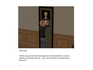 Smart boy.“By the way, you’ve been hovering over me this whole time. I swear I packed an extra pair of socks…. But I can’t find them. Any idea where they are?”……