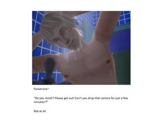 Fanservice~“Do you mind!? Please get out! Can’t you drop that camera for just a few minutes!?”Not at all.