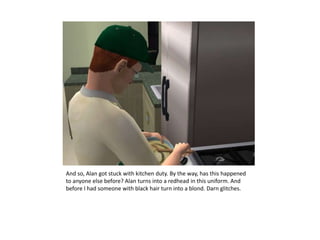 And so, Alan got stuck with kitchen duty. By the way, has this happened to anyone else before? Alan turns into a redhead in this uniform. And before I had someone with black hair turn into a blond. Darn glitches.