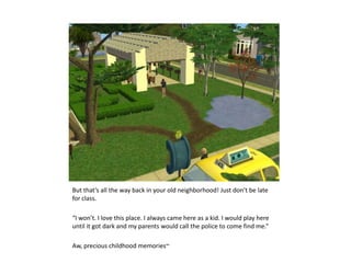 But that’s all the way back in your old neighborhood! Just don’t be late for class.“I won’t. I love this place. I always came here as a kid. I would play here until it got dark and my parents would call the police to come find me.”Aw, precious childhood memories~