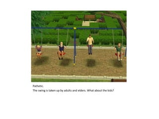 Pathetic.The swing is taken up by adults and elders. What about the kids?