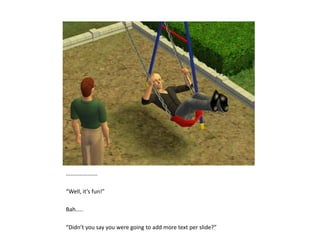 ………………….“Well, it’s fun!”Bah…..“Didn’t you say you were going to add more text per slide?”