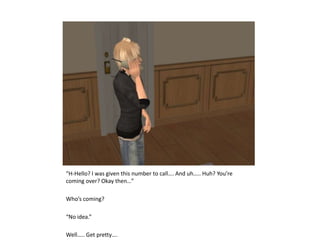 “H-Hello? I was given this number to call…. And uh….. Huh? You’re coming over? Okay then…”Who’s coming?“No idea.”Well….. Get pretty….