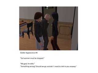 Stalker Appearance #4“Evil woman must be stopped.”“My god, he talks.”“Something wrong? Should we go outside? I need to talk to you anyway.”