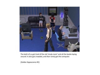 The both of us got tired of the old ‘study room’ and all the books laying around. It also got crowded, and Alan rarely got the computer.(Stalker Appearance #5)