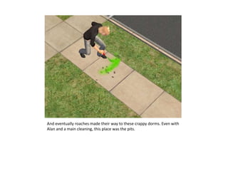 And eventually roaches made their way to these crappy dorms. Even with Alan and a main cleaning, this place was the pits.