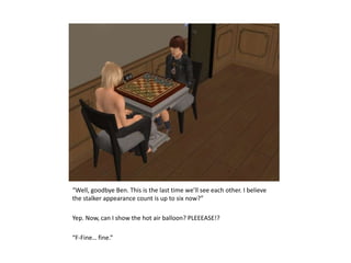 “Well, goodbye Ben. This is the last time we’ll see each other. I believe the stalker appearance count is up to six now?”Yep. Now, can I show the hot air balloon? PLEEEASE!?“F-Fine… fine.”