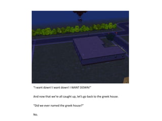 “I want down! I want down! I WANT DOWN!”And now that we’re all caught up, let’s go back to the greek house.“Did we ever named the greek house?”No.