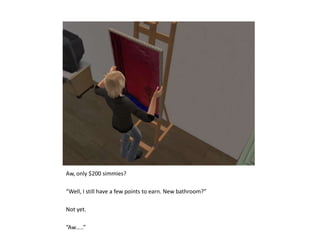 Aw, only $200 simmies?“Well, I still have a few points to earn. New bathroom?”Not yet.“Aw…..”