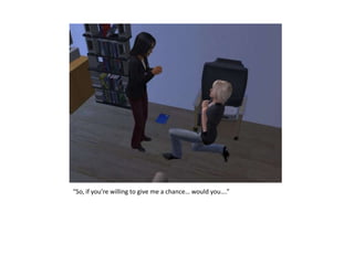 “So, if you’re willing to give me a chance… would you….”