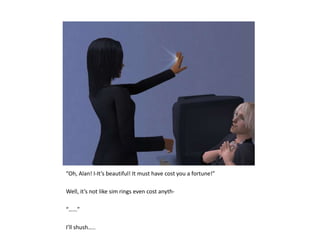 “Oh, Alan! I-It’s beautiful! It must have cost you a fortune!”Well, it’s not like sim rings even cost anyth-“……”I’ll shush…..