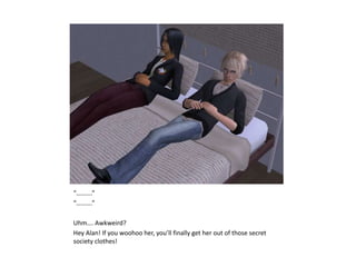 “……….”“……….”Uhm…. Awkweird?Hey Alan! If you woohoo her, you’ll finally get her out of those secret society clothes!