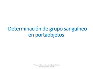 •Determinación de grupo sanguíneo
en portaobjetos
CC by_nc Manuel Francisco García Gálvez
@magargalvez ES Albaida
 