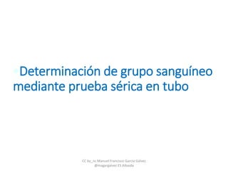 •Determinación de grupo sanguíneo
mediante prueba sérica en tubo
CC by_nc Manuel Francisco García Gálvez
@magargalvez ES Albaida
 