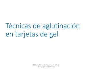 Técnicas de aglutinación
en tarjetas de gel
CC by_nc Manuel Francisco García Gálvez
@magargalvez ES Albaida
 