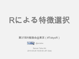 第37回R勉強会＠東京（#TokyoR）
@srctaha
Sercan Taha Ahi
2014-03-29 16:00:00 JST (Sat)
Rによる特徴選択
 